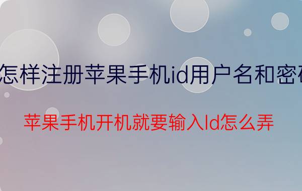 怎样注册苹果手机id用户名和密码 苹果手机开机就要输入ld怎么弄？